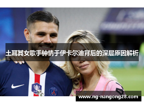 土耳其女歌手钟情于伊卡尔迪背后的深层原因解析