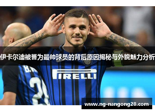 伊卡尔迪被誉为最帅球员的背后原因揭秘与外貌魅力分析