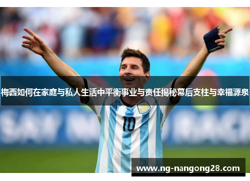 梅西如何在家庭与私人生活中平衡事业与责任揭秘幕后支柱与幸福源泉