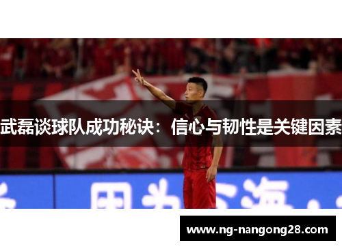 武磊谈球队成功秘诀：信心与韧性是关键因素