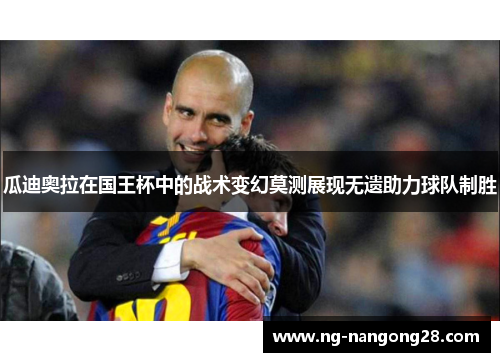 瓜迪奥拉在国王杯中的战术变幻莫测展现无遗助力球队制胜
