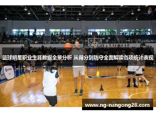篮球明星职业生涯数据全景分析 从得分到防守全面解读各项统计表现