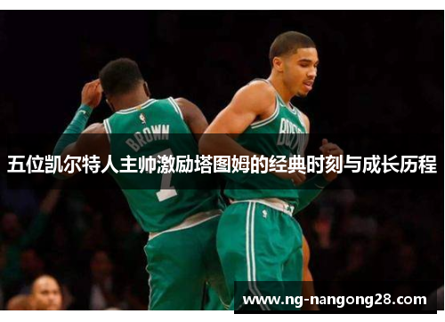 五位凯尔特人主帅激励塔图姆的经典时刻与成长历程
