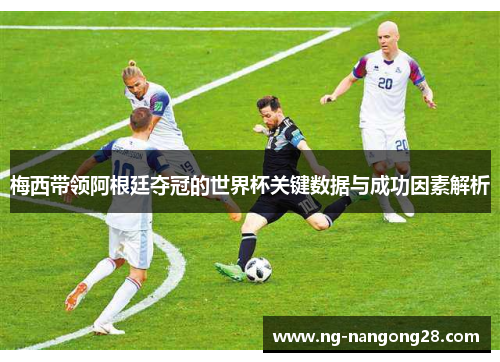 梅西带领阿根廷夺冠的世界杯关键数据与成功因素解析