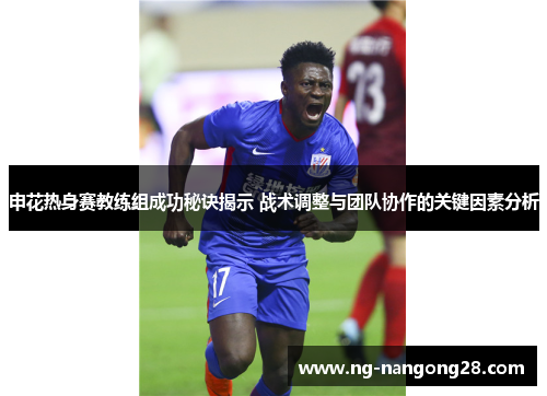 申花热身赛教练组成功秘诀揭示 战术调整与团队协作的关键因素分析