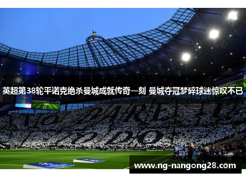 英超第38轮平诺克绝杀曼城成就传奇一刻 曼城夺冠梦碎球迷惊叹不已