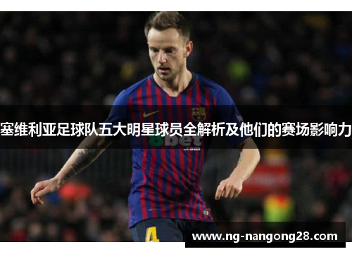 塞维利亚足球队五大明星球员全解析及他们的赛场影响力