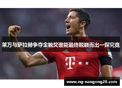 莱万与萨拉赫争夺金靴奖谁能最终脱颖而出一探究竟
