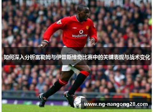 如何深入分析富勒姆与伊普斯维奇比赛中的关键表现与战术变化