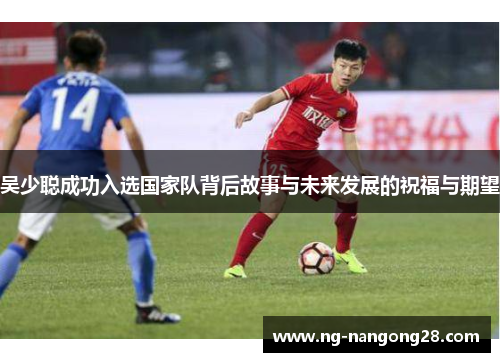 吴少聪成功入选国家队背后故事与未来发展的祝福与期望