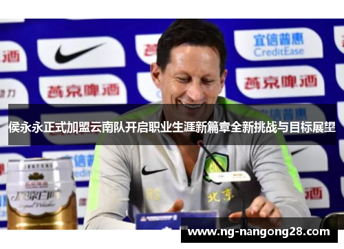 侯永永正式加盟云南队开启职业生涯新篇章全新挑战与目标展望