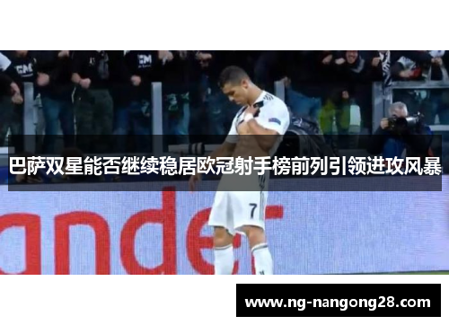 巴萨双星能否继续稳居欧冠射手榜前列引领进攻风暴
