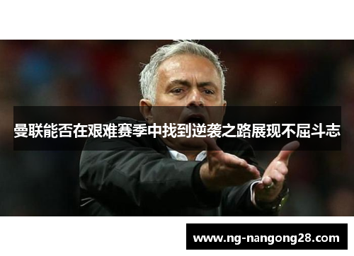 曼联能否在艰难赛季中找到逆袭之路展现不屈斗志