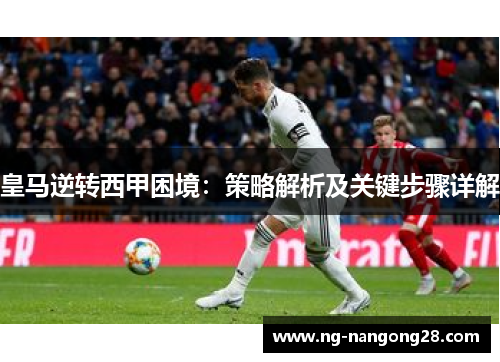皇马逆转西甲困境：策略解析及关键步骤详解