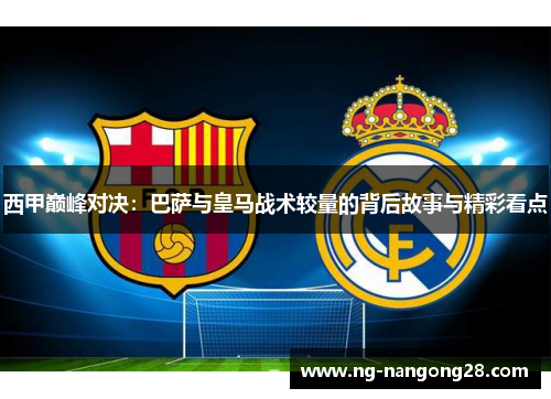 西甲巅峰对决：巴萨与皇马战术较量的背后故事与精彩看点