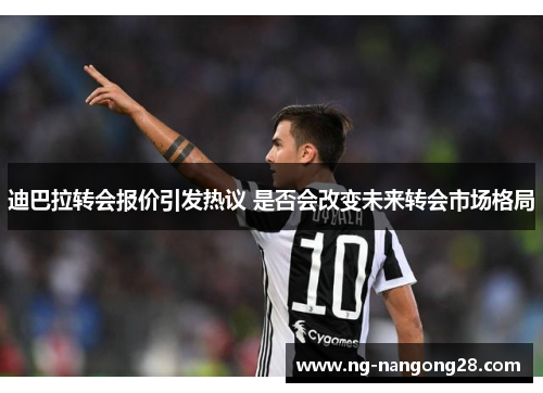 迪巴拉转会报价引发热议 是否会改变未来转会市场格局