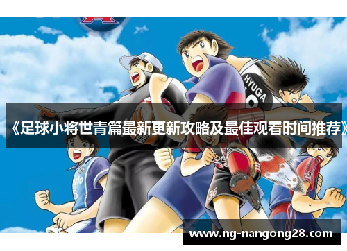 《足球小将世青篇最新更新攻略及最佳观看时间推荐》