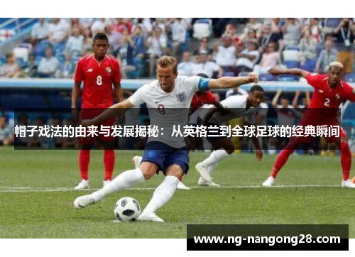 帽子戏法的由来与发展揭秘：从英格兰到全球足球的经典瞬间