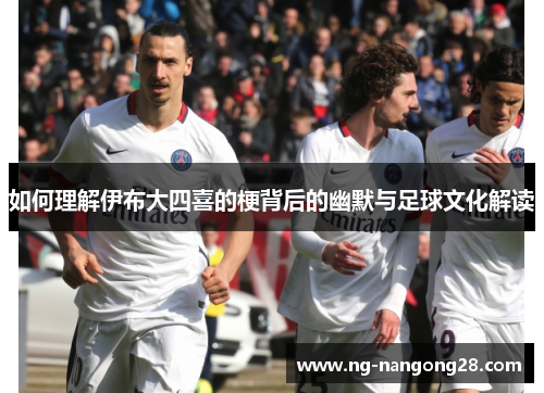 如何理解伊布大四喜的梗背后的幽默与足球文化解读