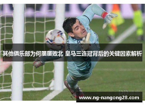 其他俱乐部为何屡屡败北 皇马三连冠背后的关键因素解析