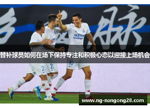 替补球员如何在场下保持专注和积极心态以迎接上场机会