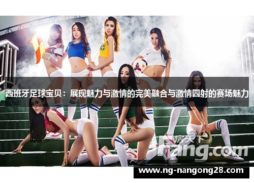 西班牙足球宝贝：展现魅力与激情的完美融合与激情四射的赛场魅力